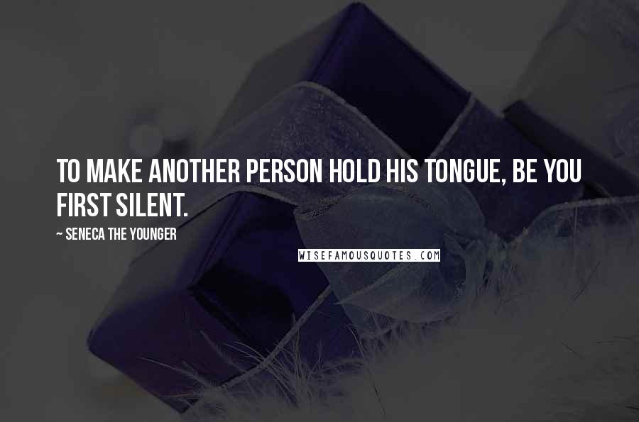 Seneca The Younger Quotes: To make another person hold his tongue, be you first silent.