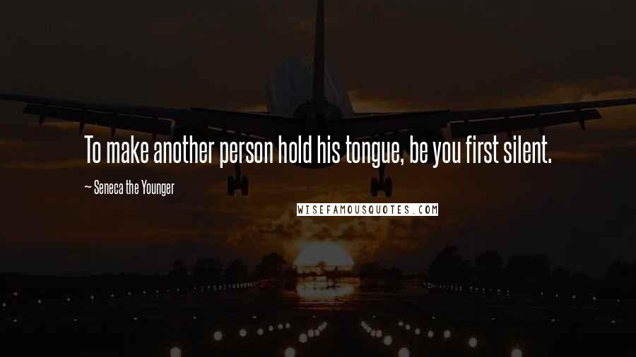 Seneca The Younger Quotes: To make another person hold his tongue, be you first silent.