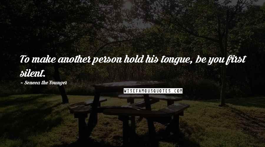 Seneca The Younger Quotes: To make another person hold his tongue, be you first silent.