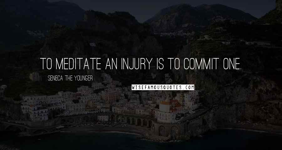 Seneca The Younger Quotes: To meditate an injury is to commit one.