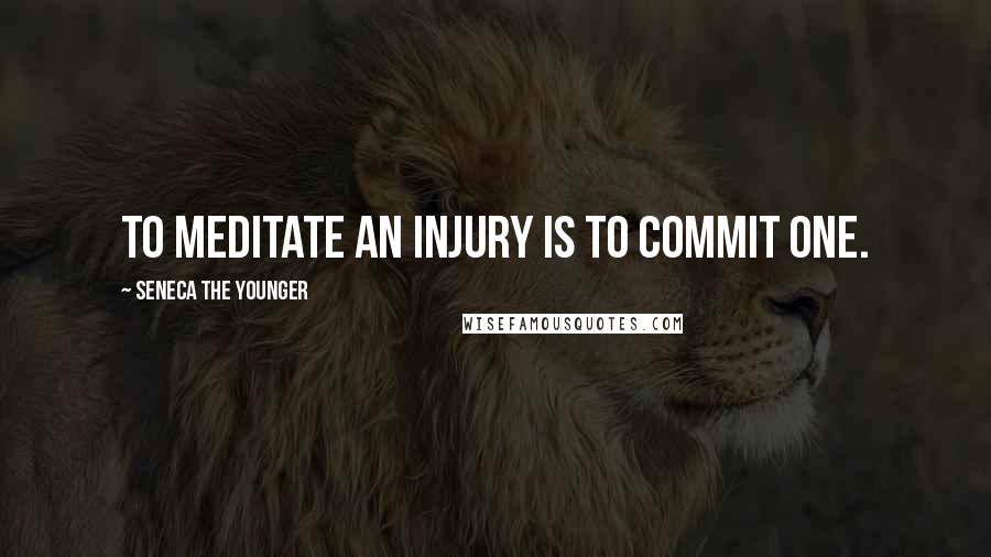 Seneca The Younger Quotes: To meditate an injury is to commit one.