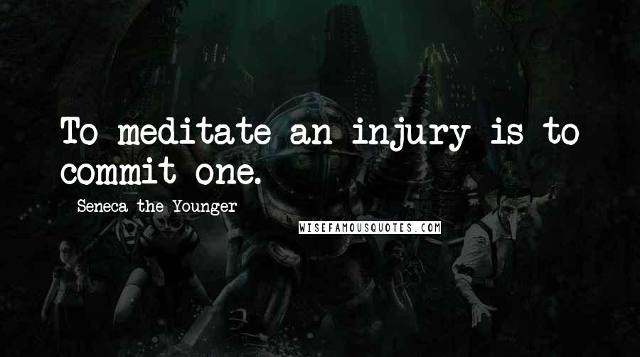 Seneca The Younger Quotes: To meditate an injury is to commit one.