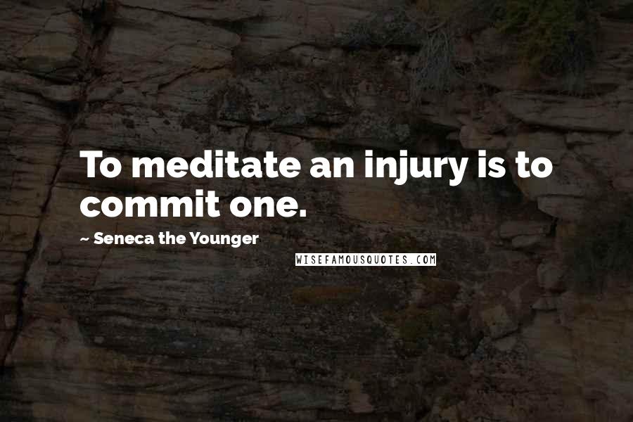 Seneca The Younger Quotes: To meditate an injury is to commit one.