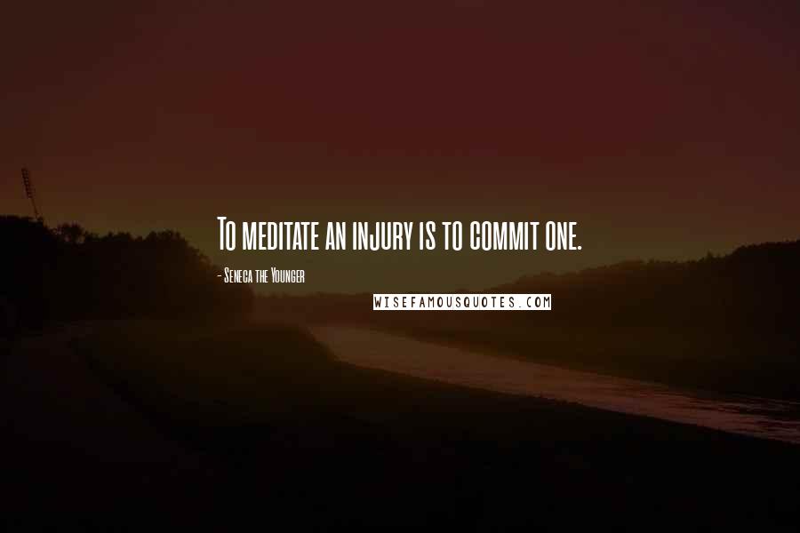 Seneca The Younger Quotes: To meditate an injury is to commit one.