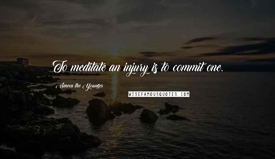 Seneca The Younger Quotes: To meditate an injury is to commit one.