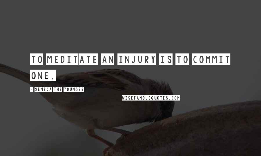 Seneca The Younger Quotes: To meditate an injury is to commit one.