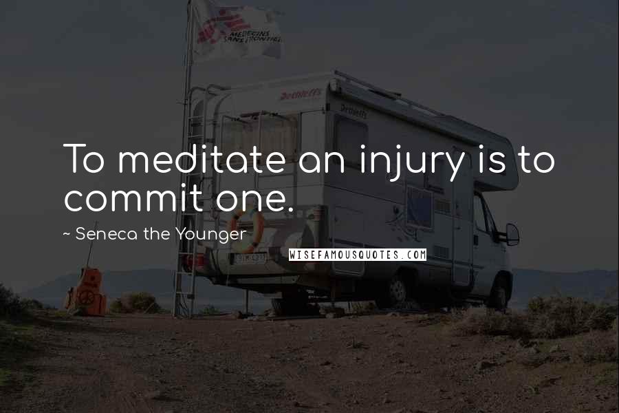 Seneca The Younger Quotes: To meditate an injury is to commit one.
