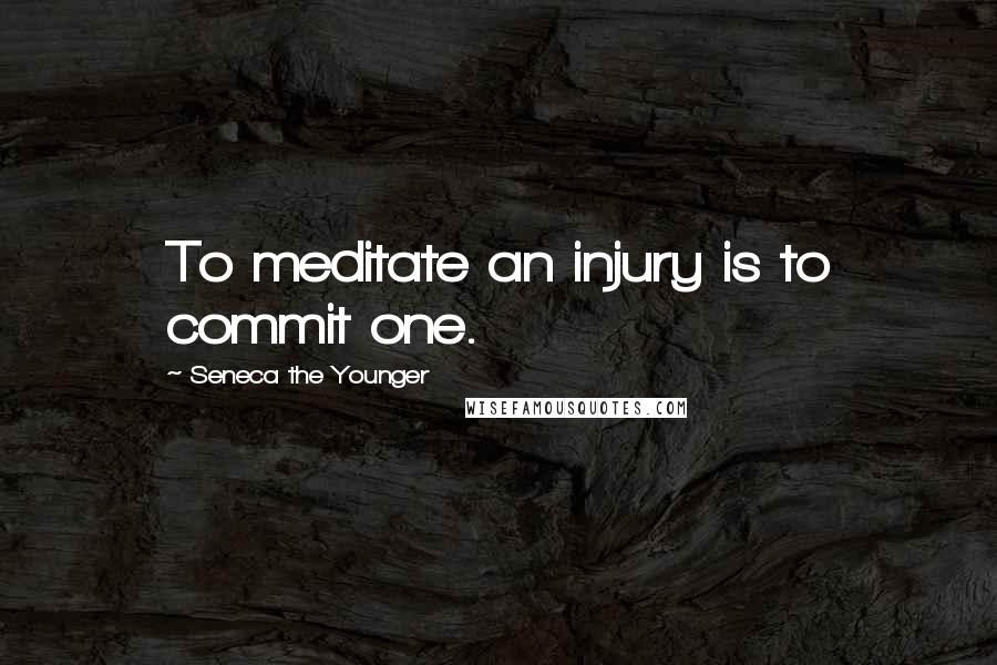 Seneca The Younger Quotes: To meditate an injury is to commit one.