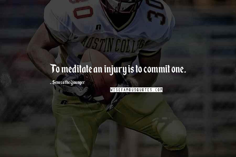 Seneca The Younger Quotes: To meditate an injury is to commit one.