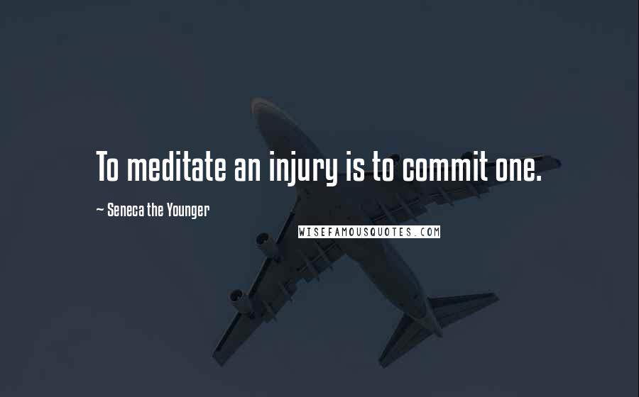 Seneca The Younger Quotes: To meditate an injury is to commit one.