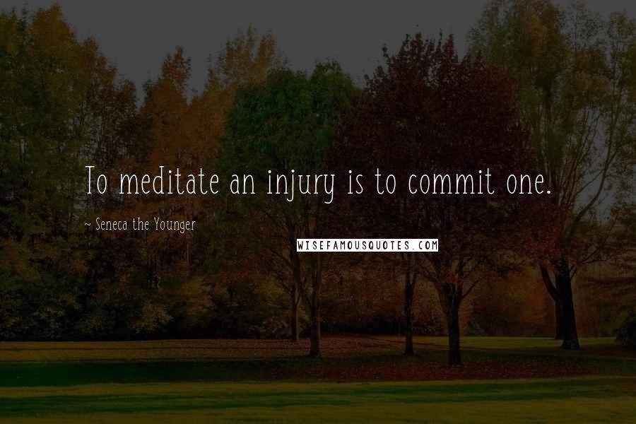 Seneca The Younger Quotes: To meditate an injury is to commit one.
