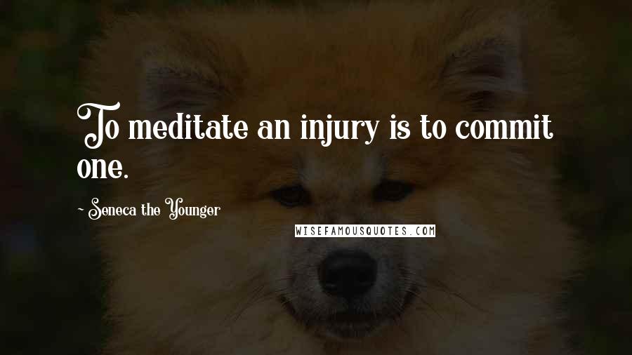Seneca The Younger Quotes: To meditate an injury is to commit one.