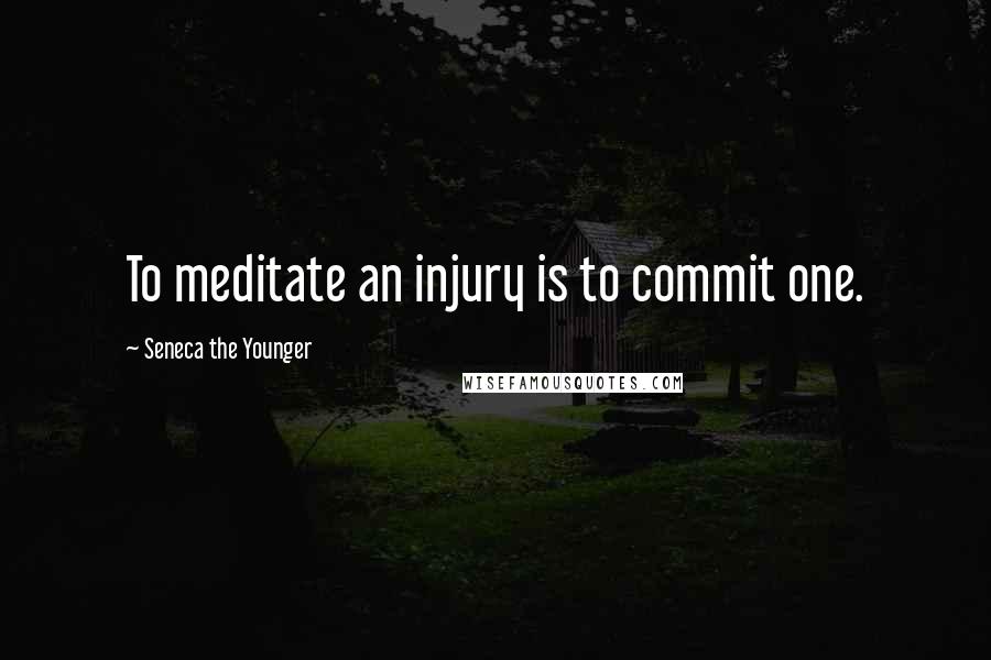 Seneca The Younger Quotes: To meditate an injury is to commit one.
