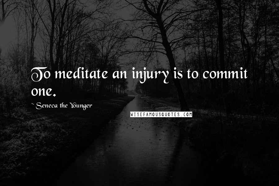 Seneca The Younger Quotes: To meditate an injury is to commit one.