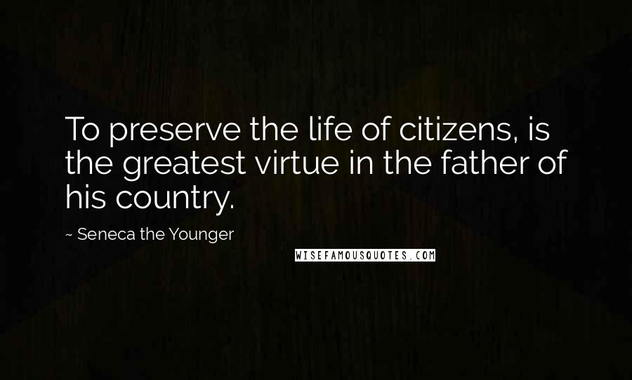 Seneca The Younger Quotes: To preserve the life of citizens, is the greatest virtue in the father of his country.