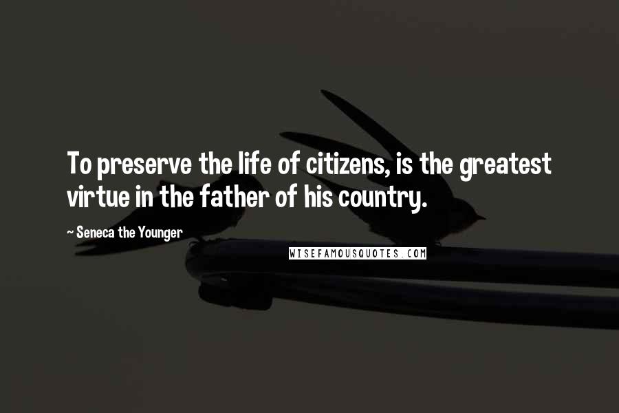 Seneca The Younger Quotes: To preserve the life of citizens, is the greatest virtue in the father of his country.