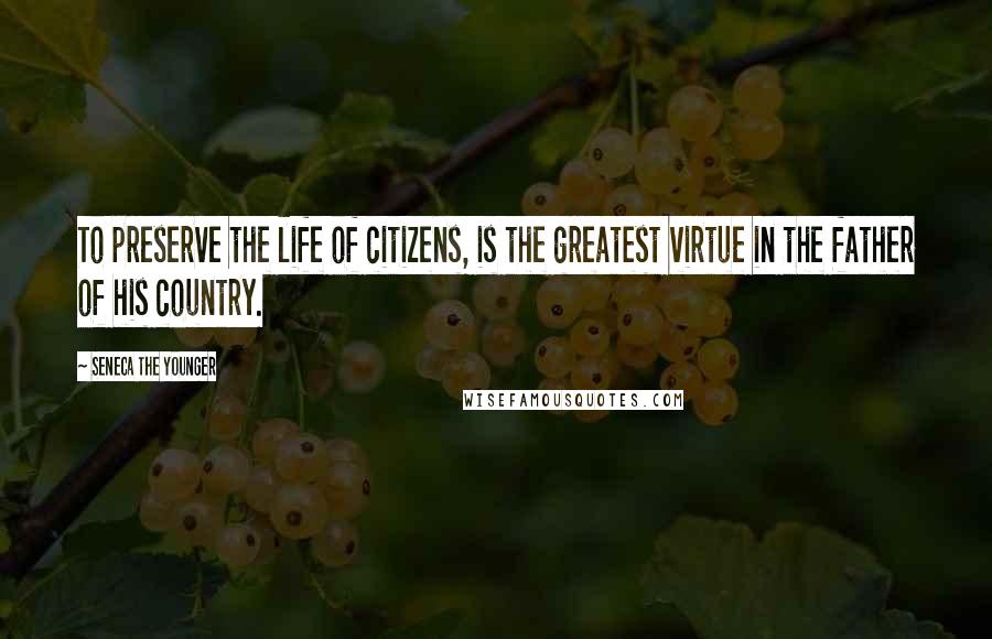 Seneca The Younger Quotes: To preserve the life of citizens, is the greatest virtue in the father of his country.