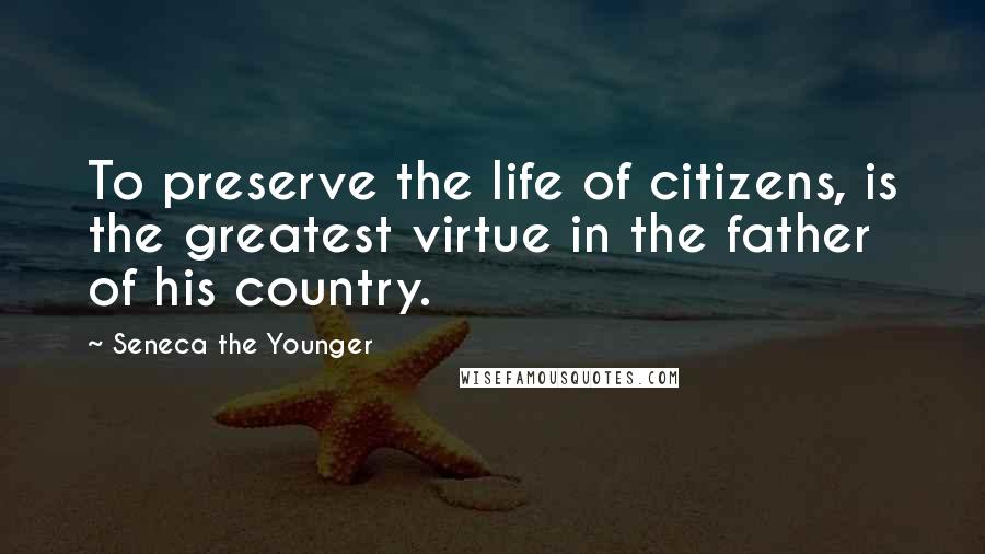 Seneca The Younger Quotes: To preserve the life of citizens, is the greatest virtue in the father of his country.