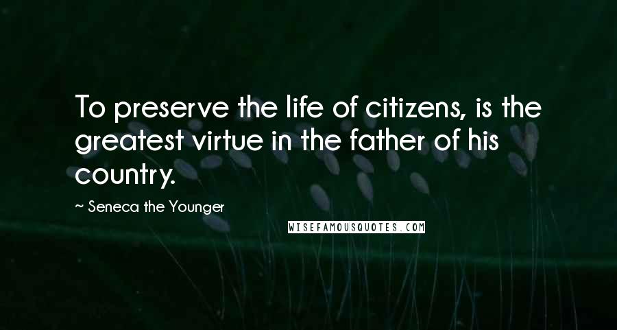 Seneca The Younger Quotes: To preserve the life of citizens, is the greatest virtue in the father of his country.