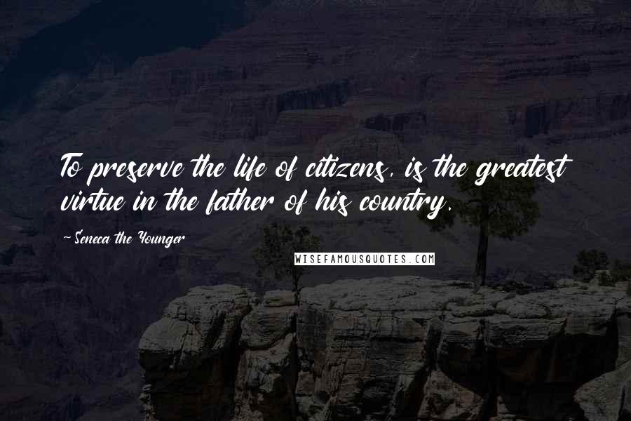 Seneca The Younger Quotes: To preserve the life of citizens, is the greatest virtue in the father of his country.