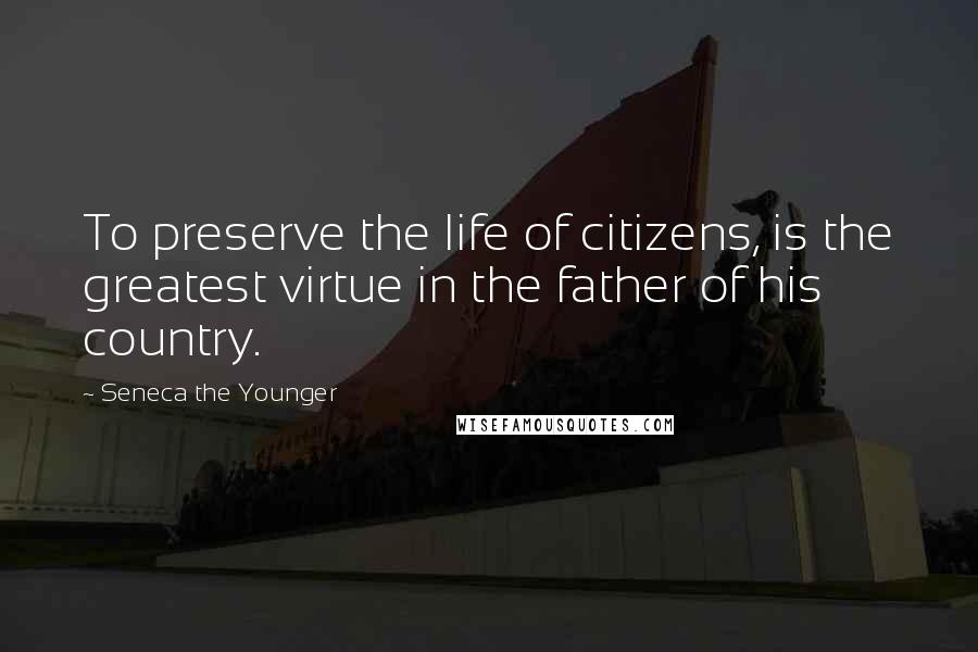 Seneca The Younger Quotes: To preserve the life of citizens, is the greatest virtue in the father of his country.