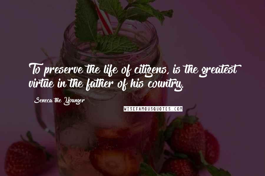 Seneca The Younger Quotes: To preserve the life of citizens, is the greatest virtue in the father of his country.