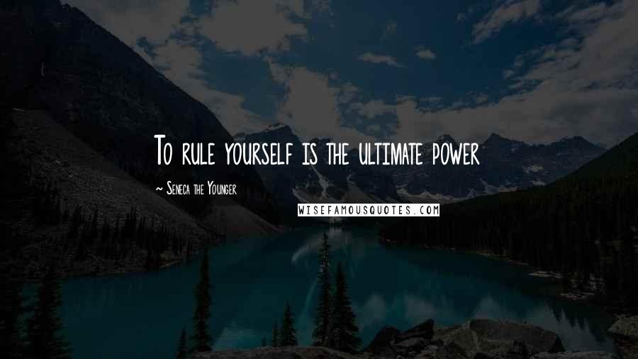 Seneca The Younger Quotes: To rule yourself is the ultimate power