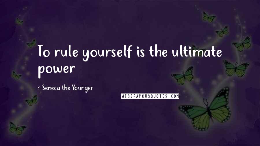 Seneca The Younger Quotes: To rule yourself is the ultimate power