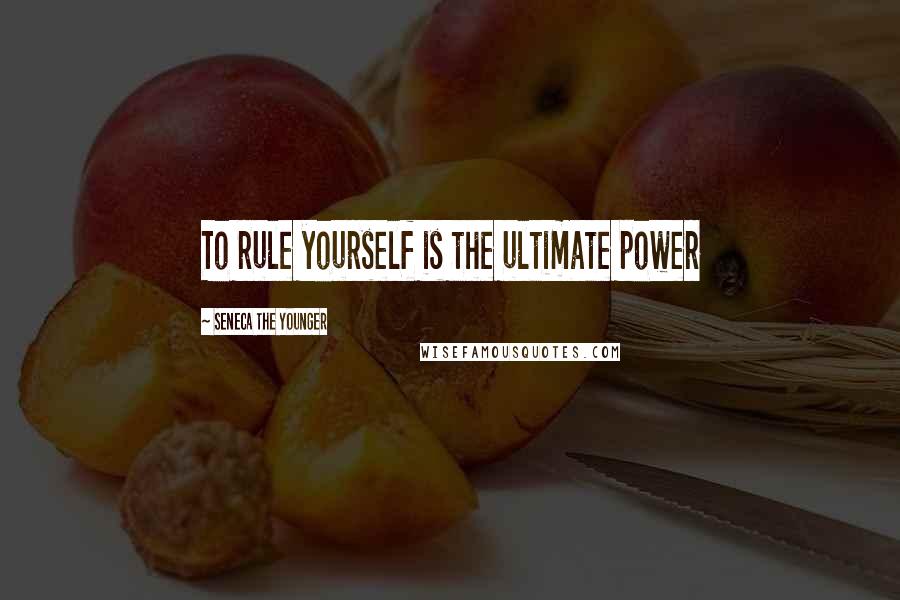 Seneca The Younger Quotes: To rule yourself is the ultimate power