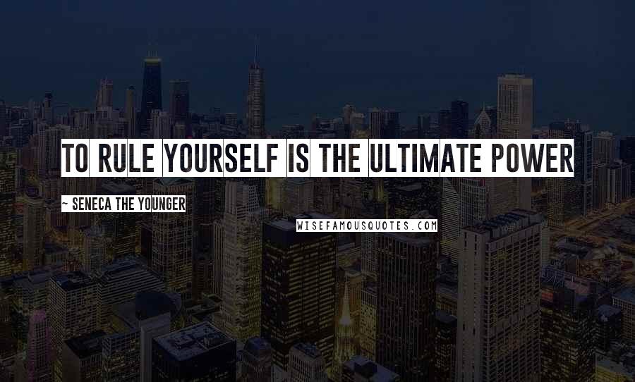 Seneca The Younger Quotes: To rule yourself is the ultimate power