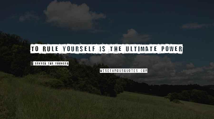 Seneca The Younger Quotes: To rule yourself is the ultimate power