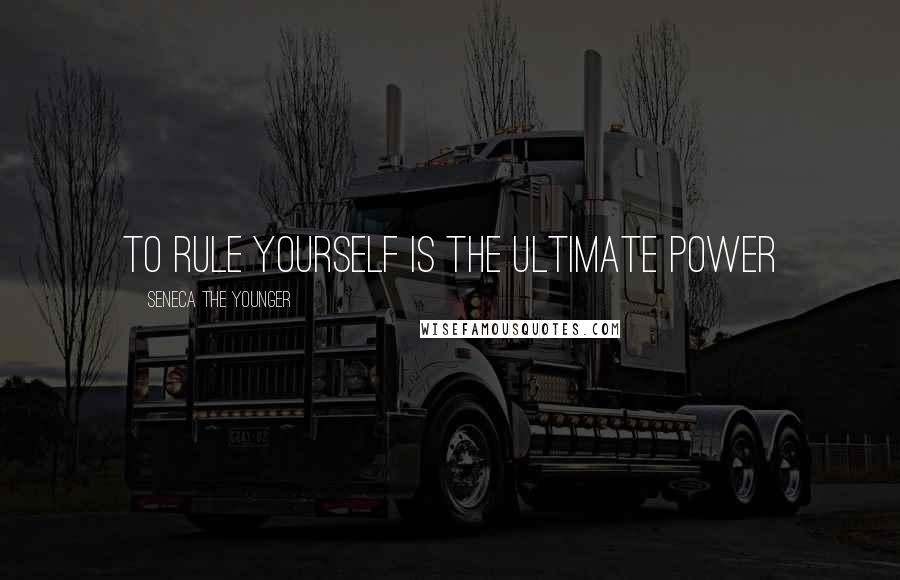 Seneca The Younger Quotes: To rule yourself is the ultimate power