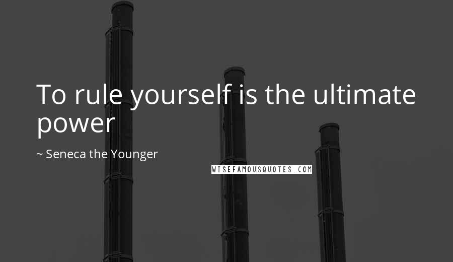 Seneca The Younger Quotes: To rule yourself is the ultimate power