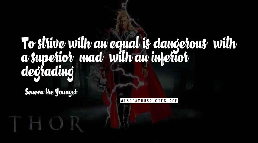 Seneca The Younger Quotes: To strive with an equal is dangerous; with a superior, mad; with an inferior, degrading.