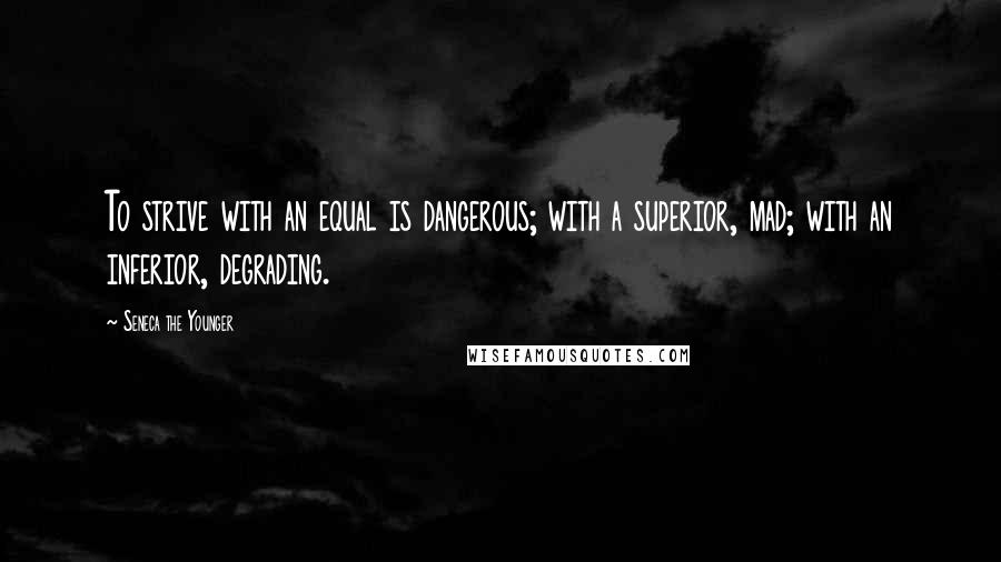 Seneca The Younger Quotes: To strive with an equal is dangerous; with a superior, mad; with an inferior, degrading.