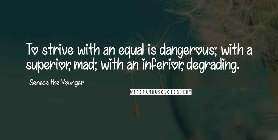 Seneca The Younger Quotes: To strive with an equal is dangerous; with a superior, mad; with an inferior, degrading.