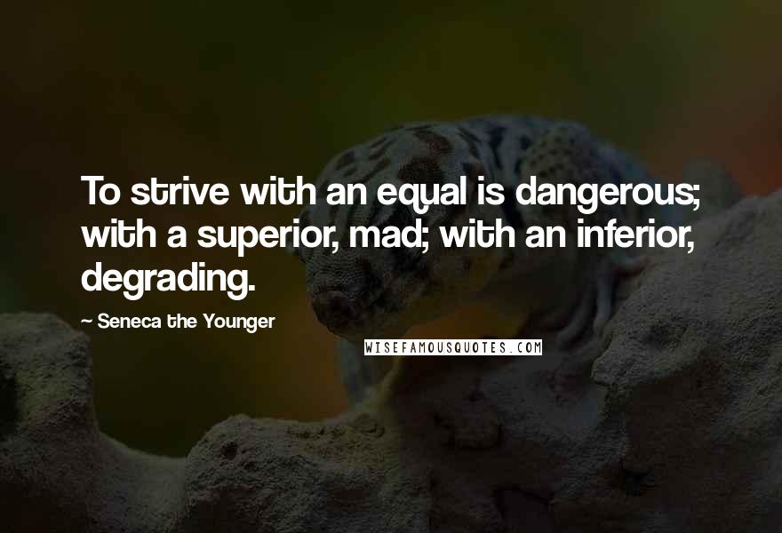 Seneca The Younger Quotes: To strive with an equal is dangerous; with a superior, mad; with an inferior, degrading.