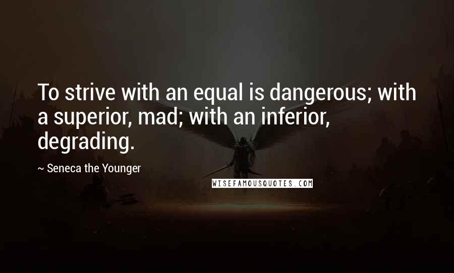 Seneca The Younger Quotes: To strive with an equal is dangerous; with a superior, mad; with an inferior, degrading.