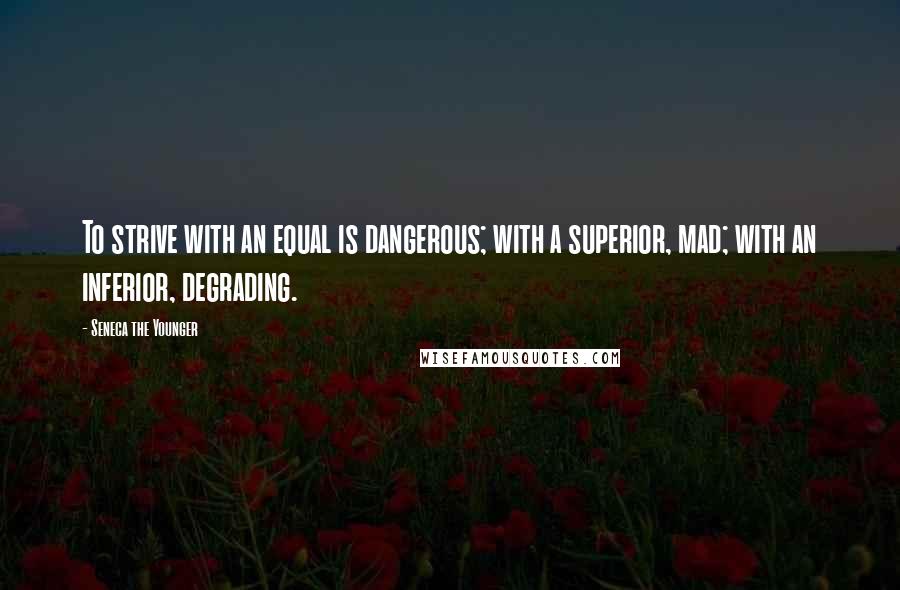 Seneca The Younger Quotes: To strive with an equal is dangerous; with a superior, mad; with an inferior, degrading.