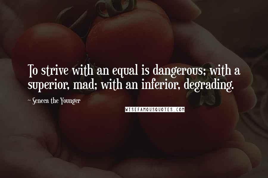 Seneca The Younger Quotes: To strive with an equal is dangerous; with a superior, mad; with an inferior, degrading.