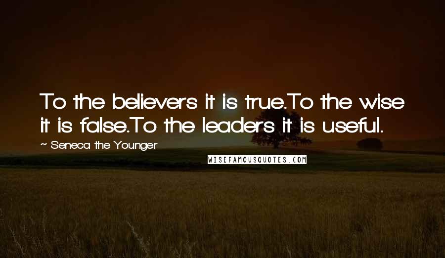 Seneca The Younger Quotes: To the believers it is true.To the wise it is false.To the leaders it is useful.