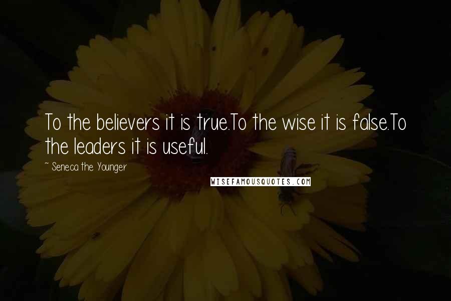 Seneca The Younger Quotes: To the believers it is true.To the wise it is false.To the leaders it is useful.