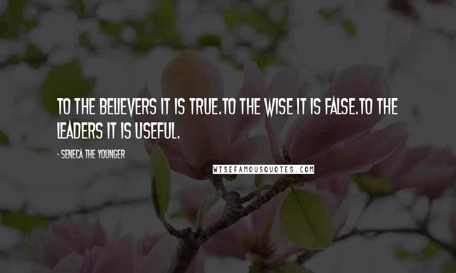 Seneca The Younger Quotes: To the believers it is true.To the wise it is false.To the leaders it is useful.