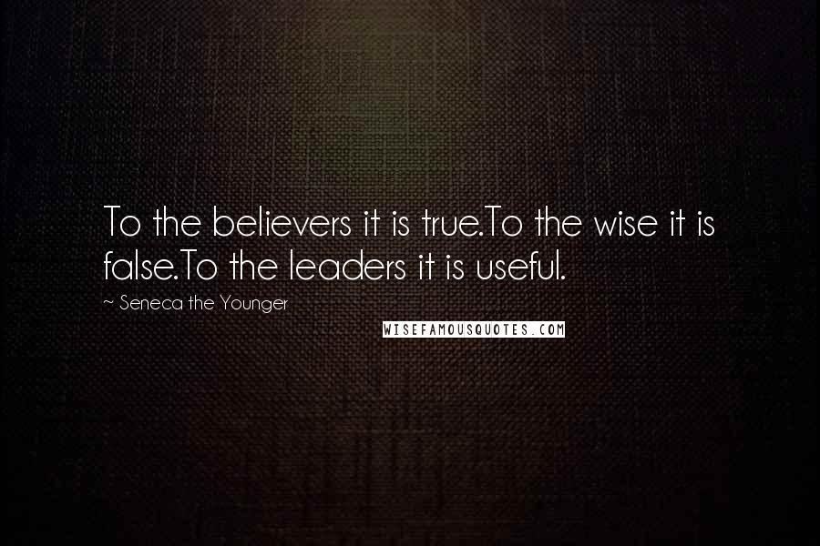 Seneca The Younger Quotes: To the believers it is true.To the wise it is false.To the leaders it is useful.