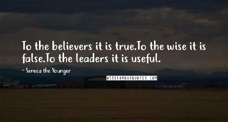 Seneca The Younger Quotes: To the believers it is true.To the wise it is false.To the leaders it is useful.