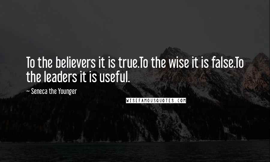 Seneca The Younger Quotes: To the believers it is true.To the wise it is false.To the leaders it is useful.