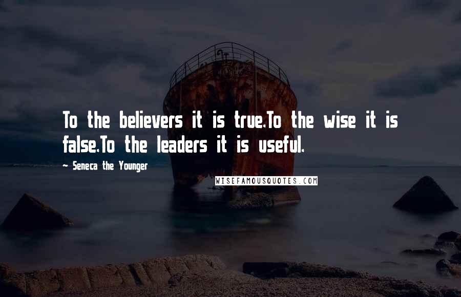 Seneca The Younger Quotes: To the believers it is true.To the wise it is false.To the leaders it is useful.