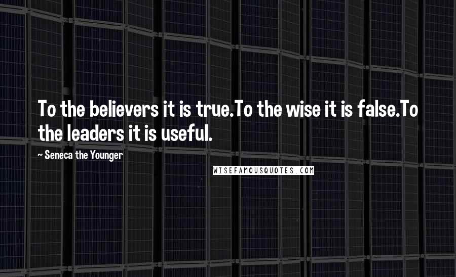 Seneca The Younger Quotes: To the believers it is true.To the wise it is false.To the leaders it is useful.