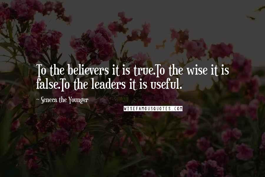 Seneca The Younger Quotes: To the believers it is true.To the wise it is false.To the leaders it is useful.