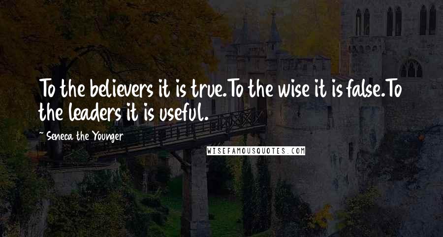 Seneca The Younger Quotes: To the believers it is true.To the wise it is false.To the leaders it is useful.